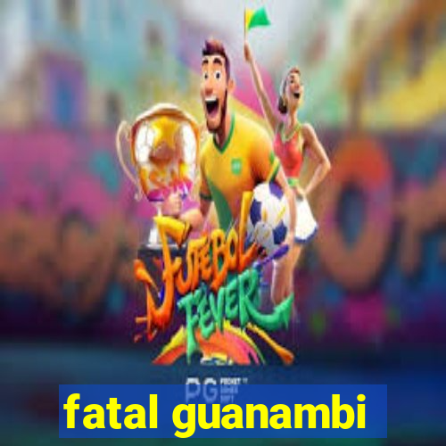 fatal guanambi